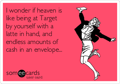 i-wonder-if-heaven-is-like-being-at-target-by-yourself-with-a-latte-in-hand-and-endless-amounts-of-cash-in-an-envelope-18d50