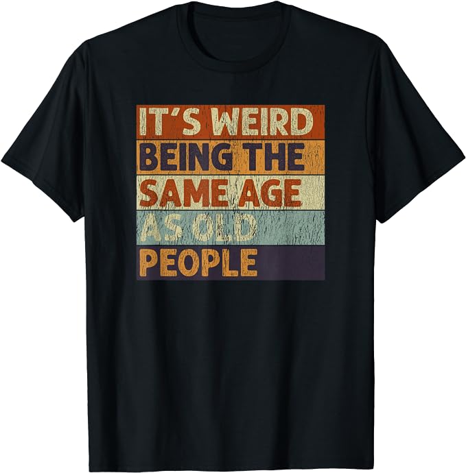 its weird being the same age as old people shirt via amazon on the happy list